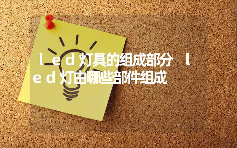 led灯具的组成部分 led灯由哪些部件组成